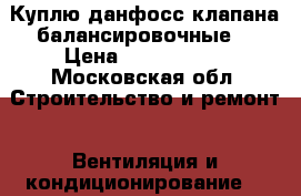 Куплю данфосс клапана балансировочные  › Цена ­ 1 000 000 - Московская обл. Строительство и ремонт » Вентиляция и кондиционирование   
